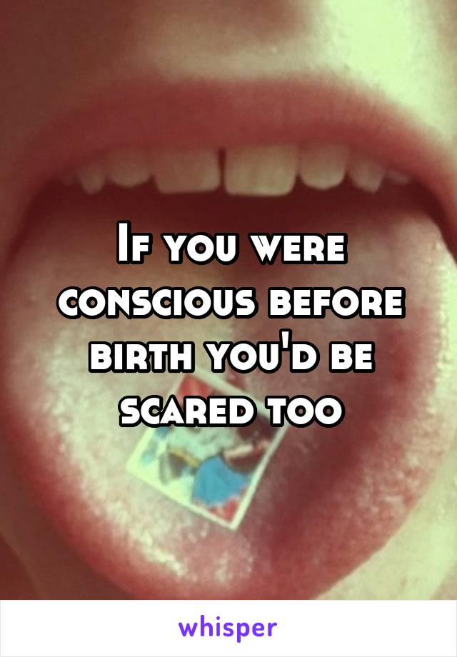 If you were conscious before birth you'd be scared too