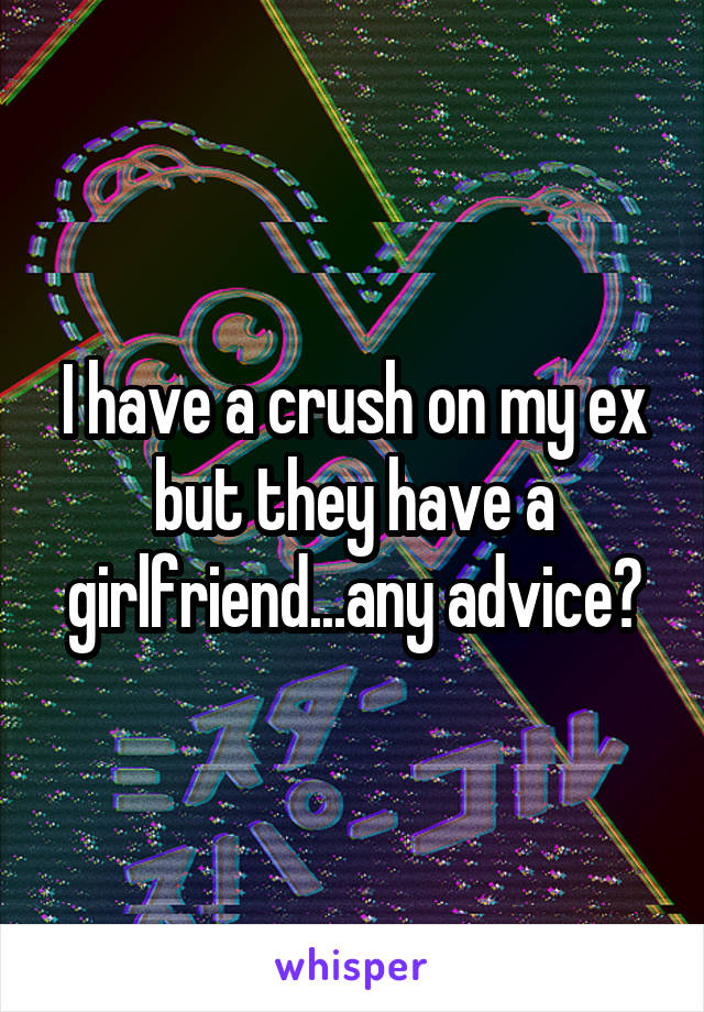 I have a crush on my ex but they have a girlfriend...any advice?