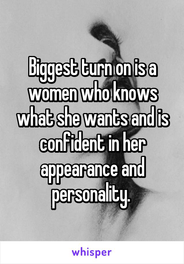 Biggest turn on is a women who knows what she wants and is confident in her appearance and personality. 