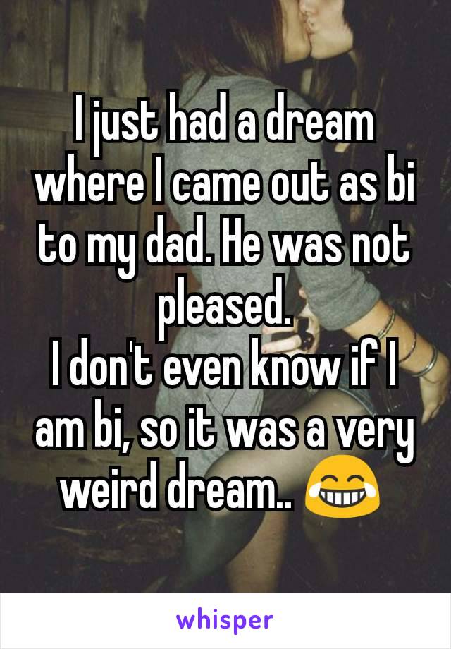 I just had a dream where I came out as bi to my dad. He was not pleased.
I don't even know if I am bi, so it was a very weird dream.. 😂 