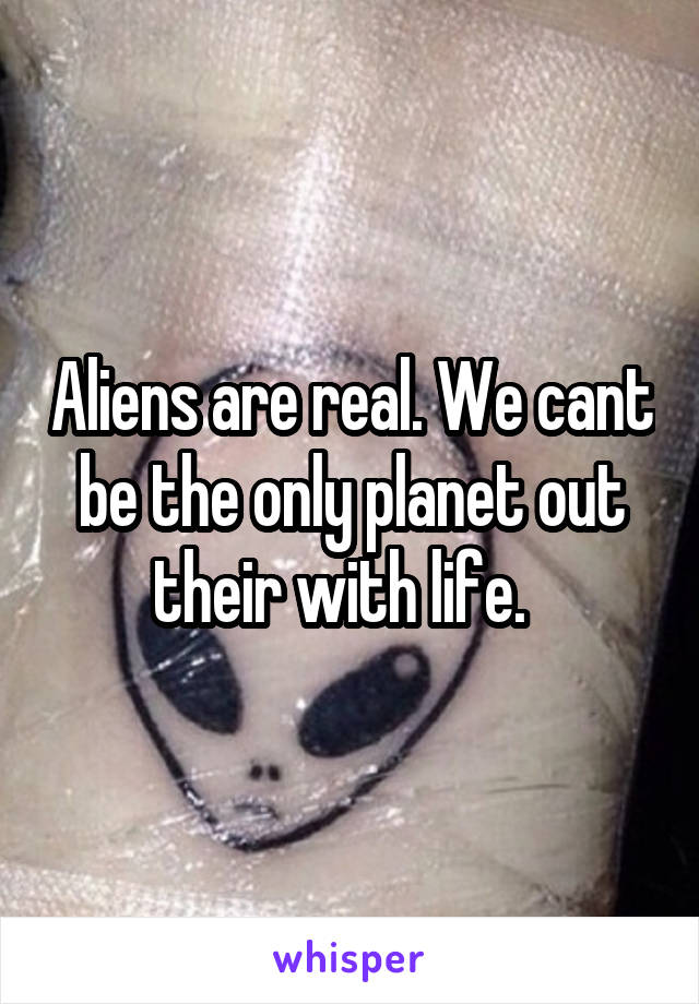 Aliens are real. We cant be the only planet out their with life.  