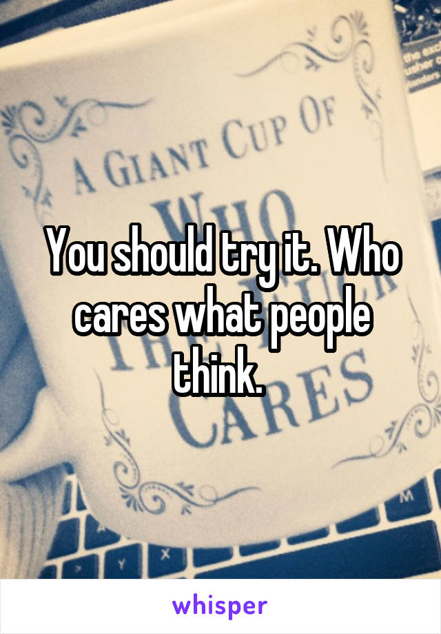 You should try it. Who cares what people think. 