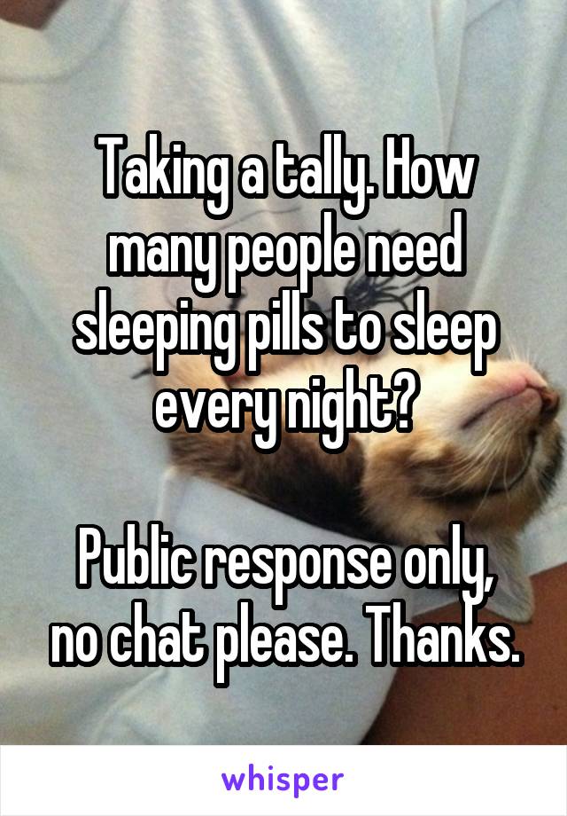 Taking a tally. How many people need sleeping pills to sleep every night?

Public response only, no chat please. Thanks.