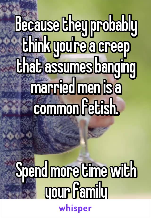 Because they probably think you're a creep that assumes banging married men is a common fetish.


Spend more time with your family