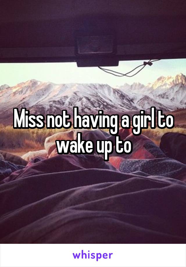 Miss not having a girl to wake up to