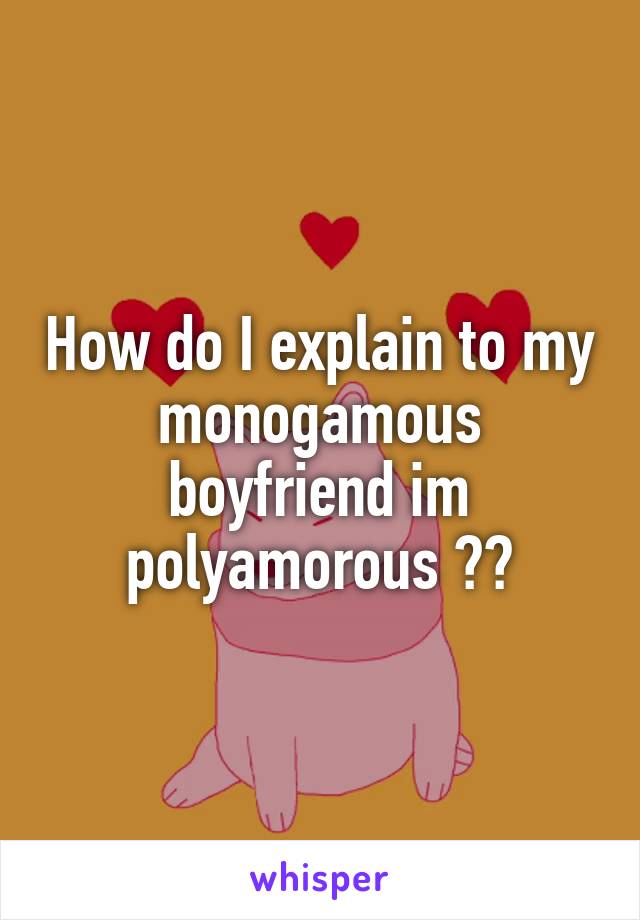 How do I explain to my monogamous boyfriend im polyamorous ??