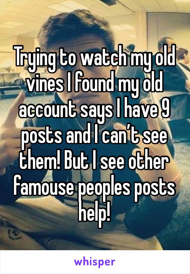 Trying to watch my old vines I found my old account says I have 9 posts and I can’t see them! But I see other famouse peoples posts help! 