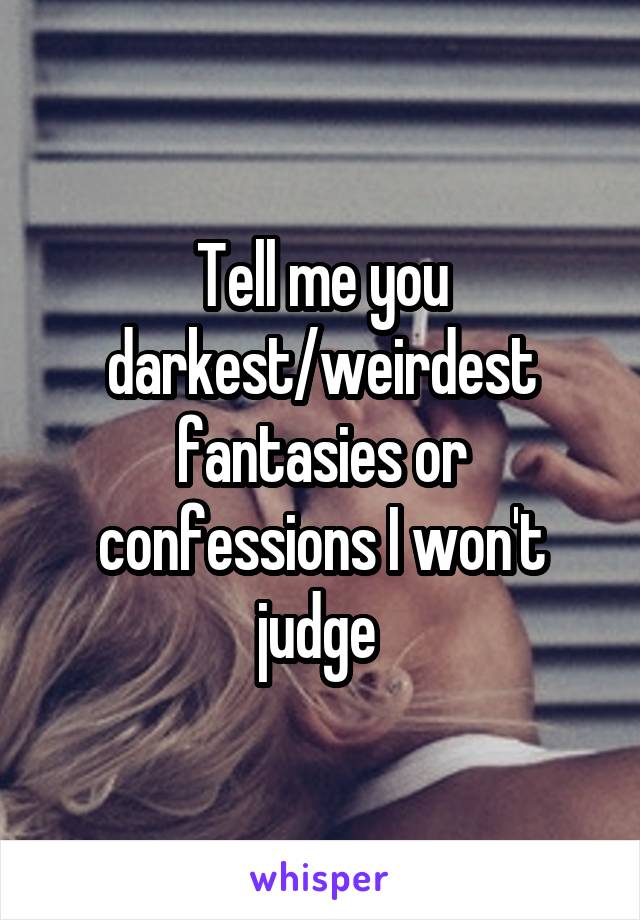 Tell me you darkest/weirdest fantasies or confessions I won't judge 