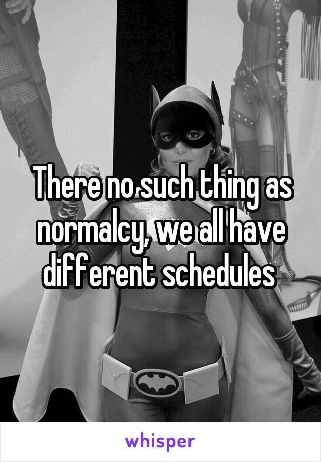 There no such thing as normalcy, we all have different schedules 