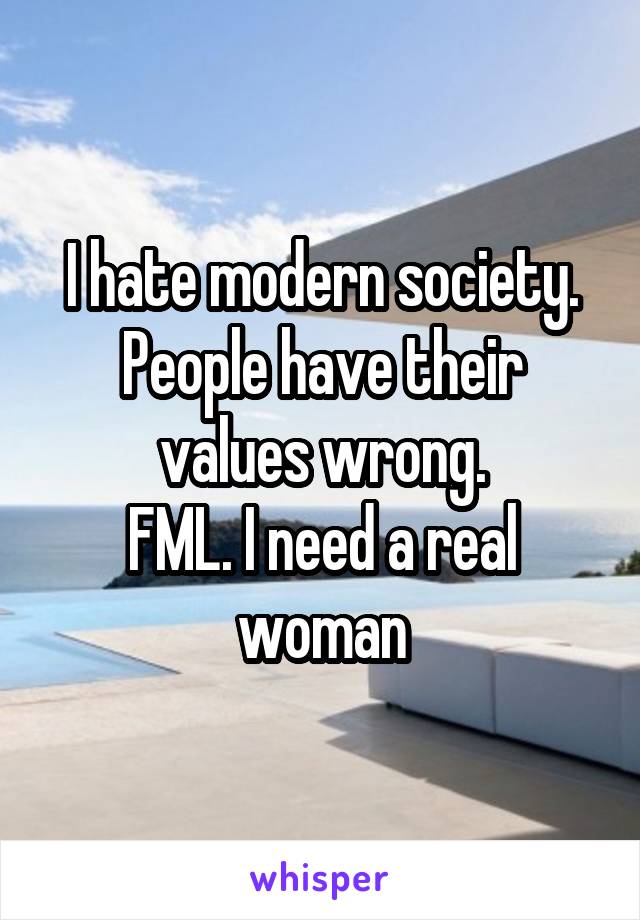 I hate modern society.
People have their values wrong.
FML. I need a real woman