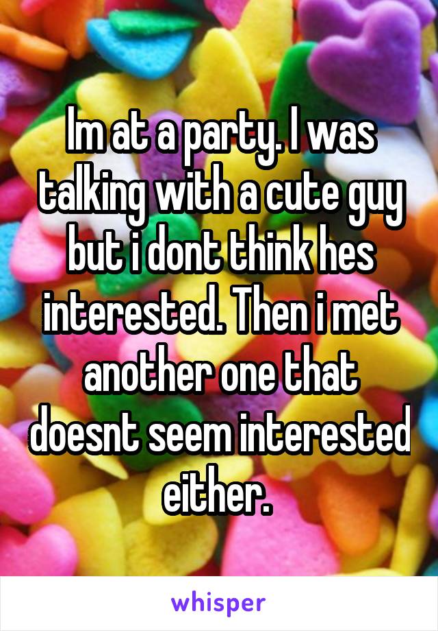 Im at a party. I was talking with a cute guy but i dont think hes interested. Then i met another one that doesnt seem interested either. 