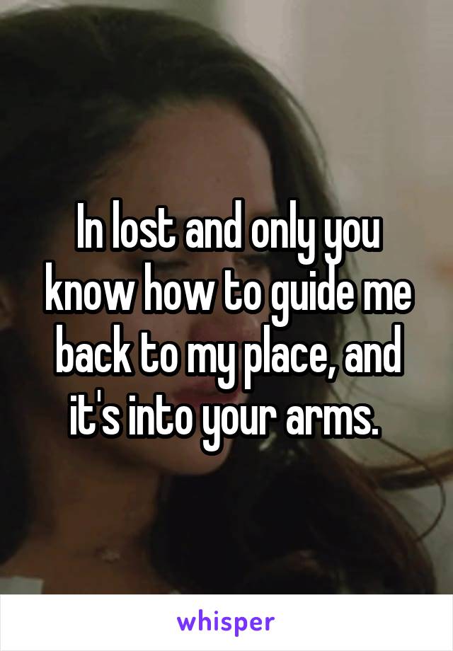 In lost and only you know how to guide me back to my place, and it's into your arms. 