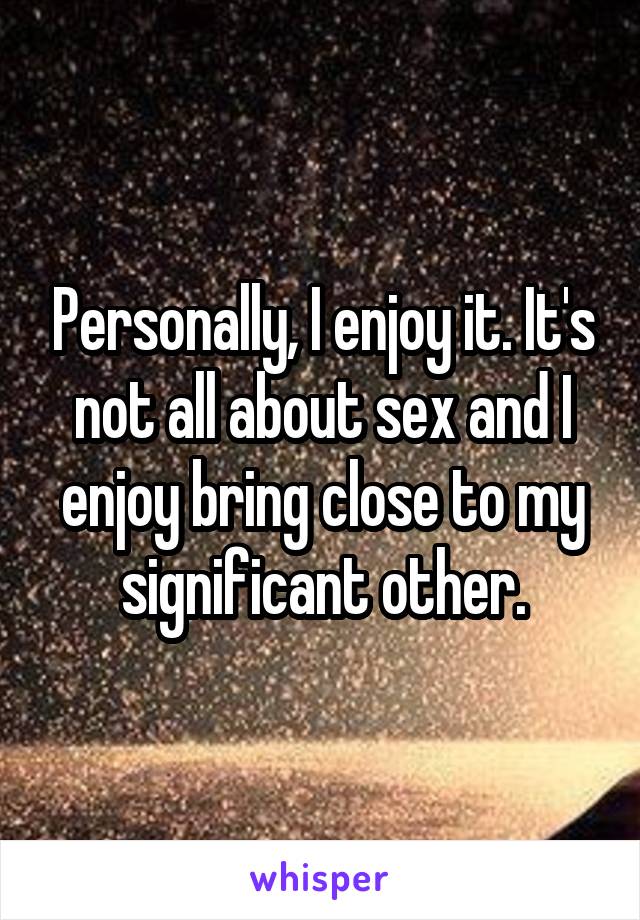 Personally, I enjoy it. It's not all about sex and I enjoy bring close to my significant other.