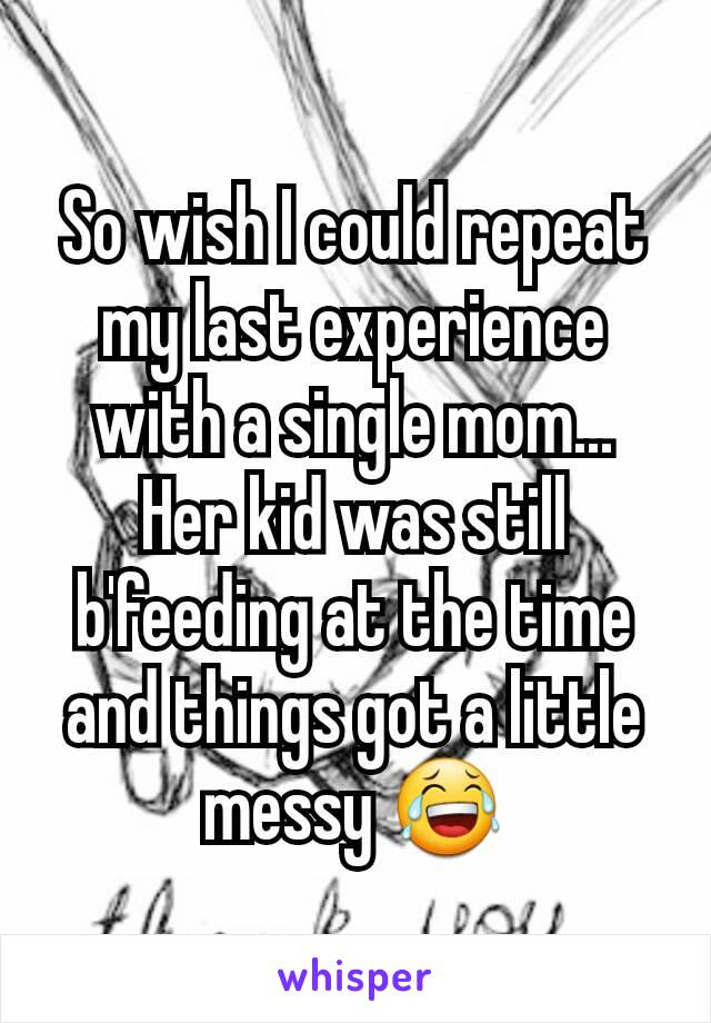 So wish I could repeat my last experience with a single mom... Her kid was still b'feeding at the time and things got a little messy 😂