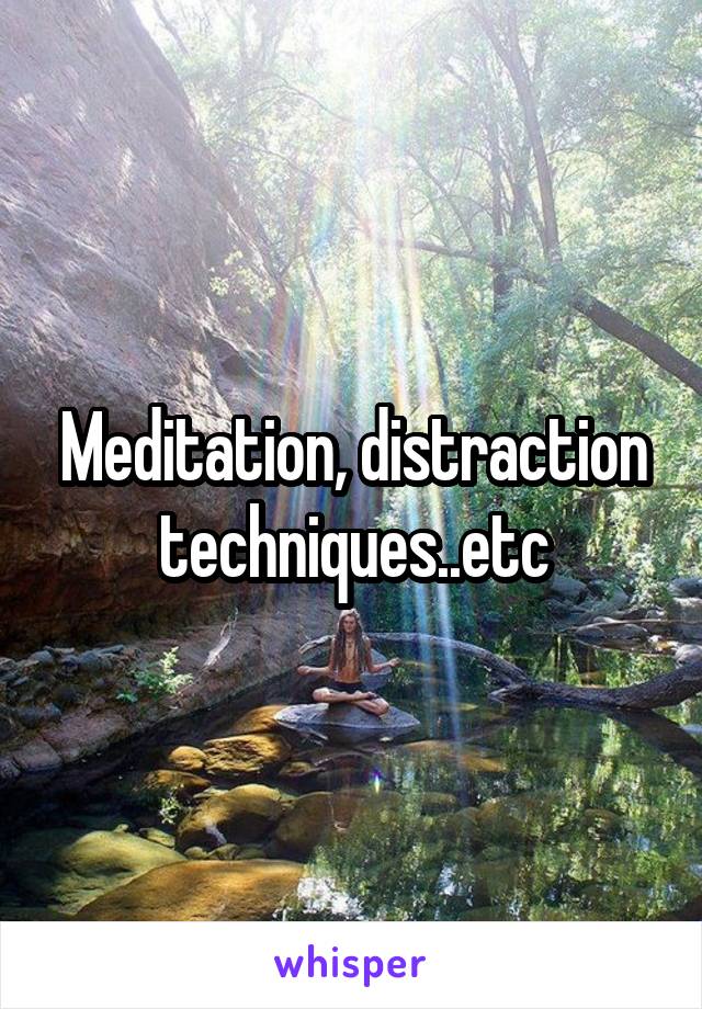 Meditation, distraction techniques..etc