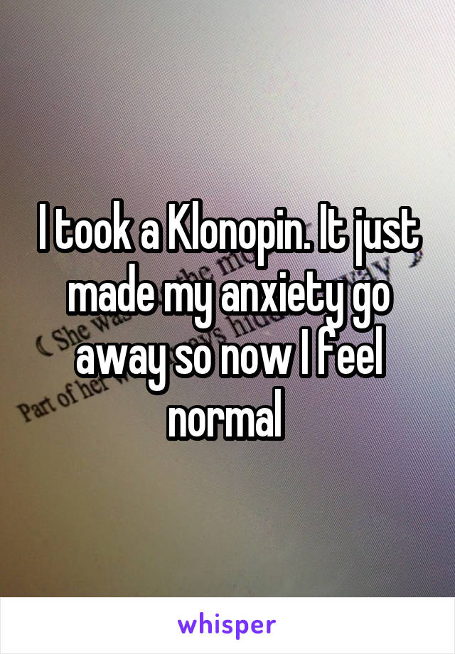 I took a Klonopin. It just made my anxiety go away so now I feel normal 