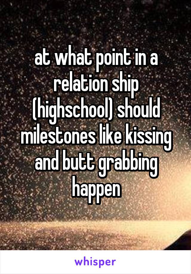 at what point in a relation ship (highschool) should milestones like kissing and butt grabbing happen
