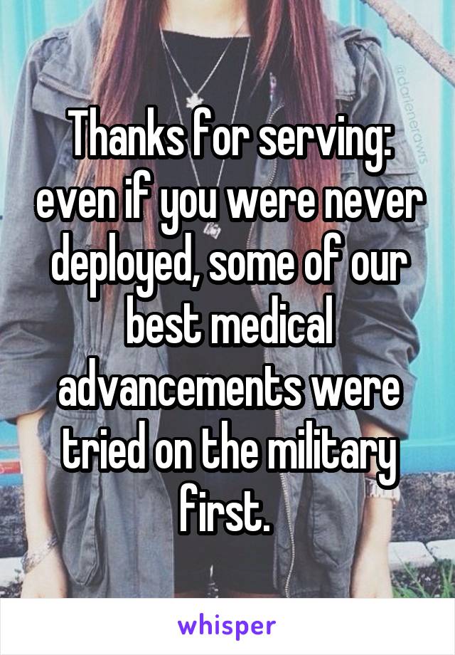 Thanks for serving: even if you were never deployed, some of our best medical advancements were tried on the military first. 