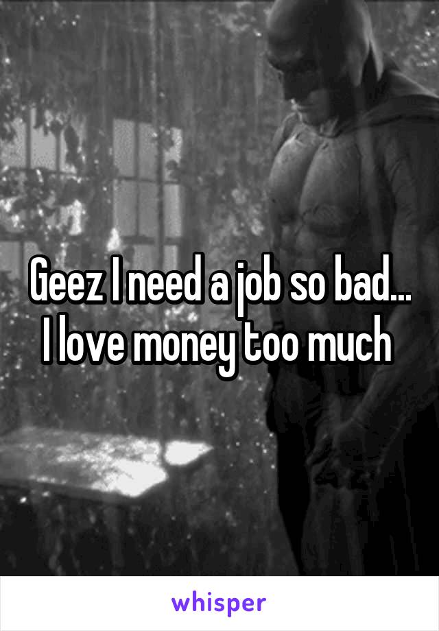 Geez I need a job so bad... I love money too much 