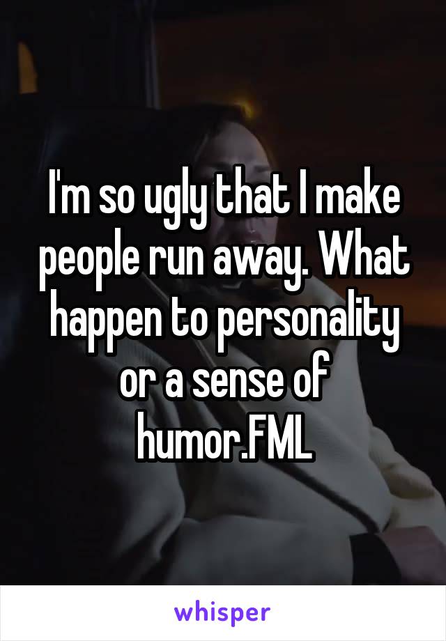 I'm so ugly that I make people run away. What happen to personality or a sense of humor.FML