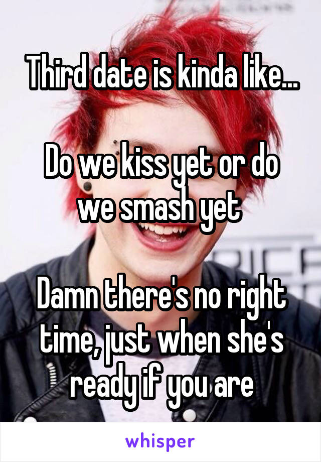 Third date is kinda like...

Do we kiss yet or do we smash yet 

Damn there's no right time, just when she's ready if you are