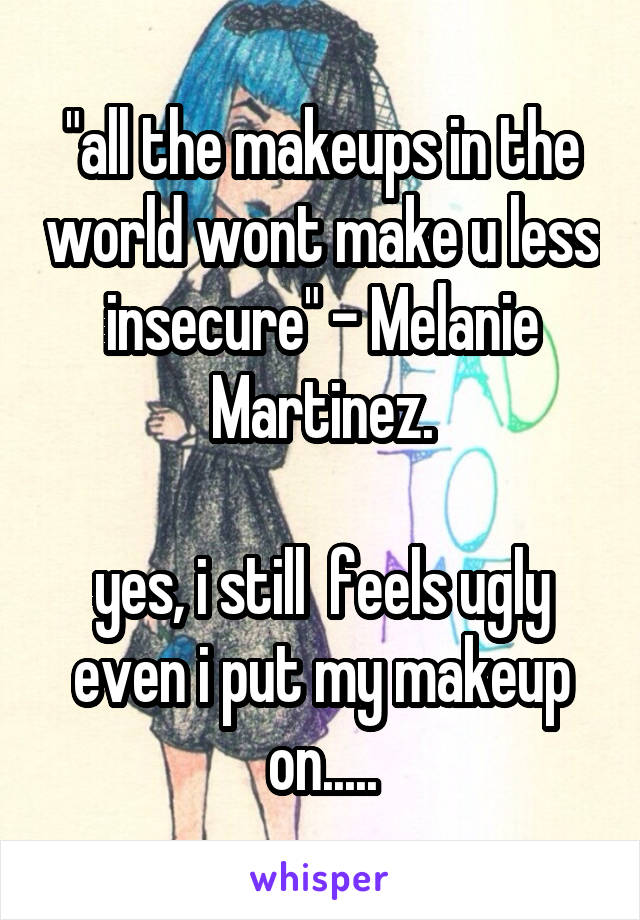 "all the makeups in the world wont make u less insecure" - Melanie Martinez.

yes, i still  feels ugly even i put my makeup on.....