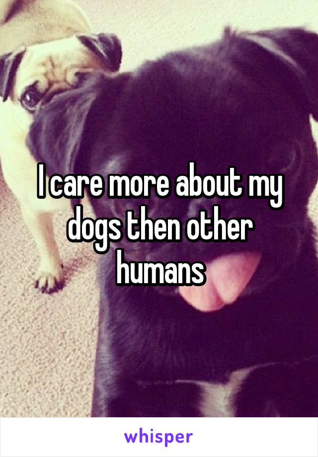 I care more about my dogs then other humans