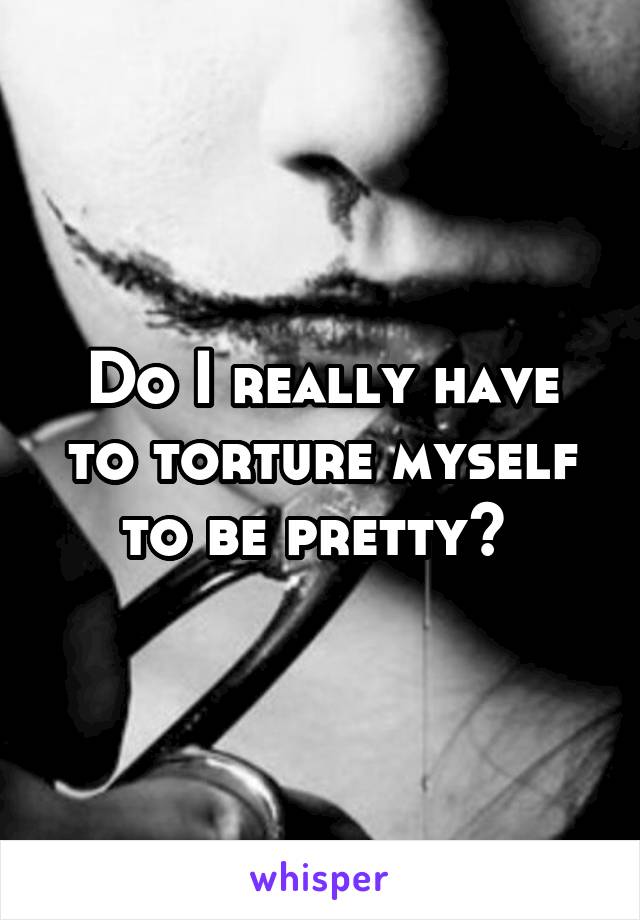 Do I really have to torture myself to be pretty? 