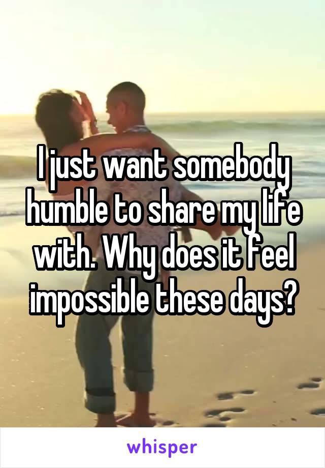 I just want somebody humble to share my life with. Why does it feel impossible these days?