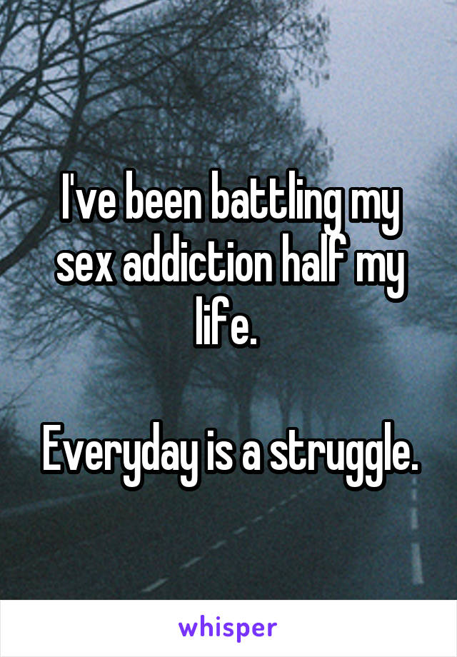 I've been battling my sex addiction half my life. 

Everyday is a struggle.