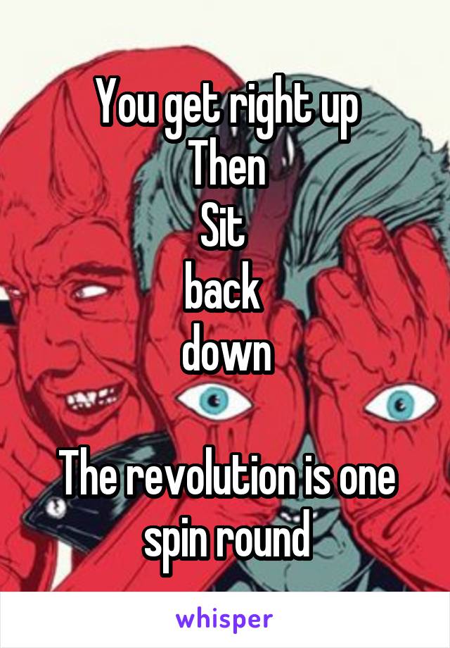 You get right up
Then
Sit 
back 
down

The revolution is one spin round