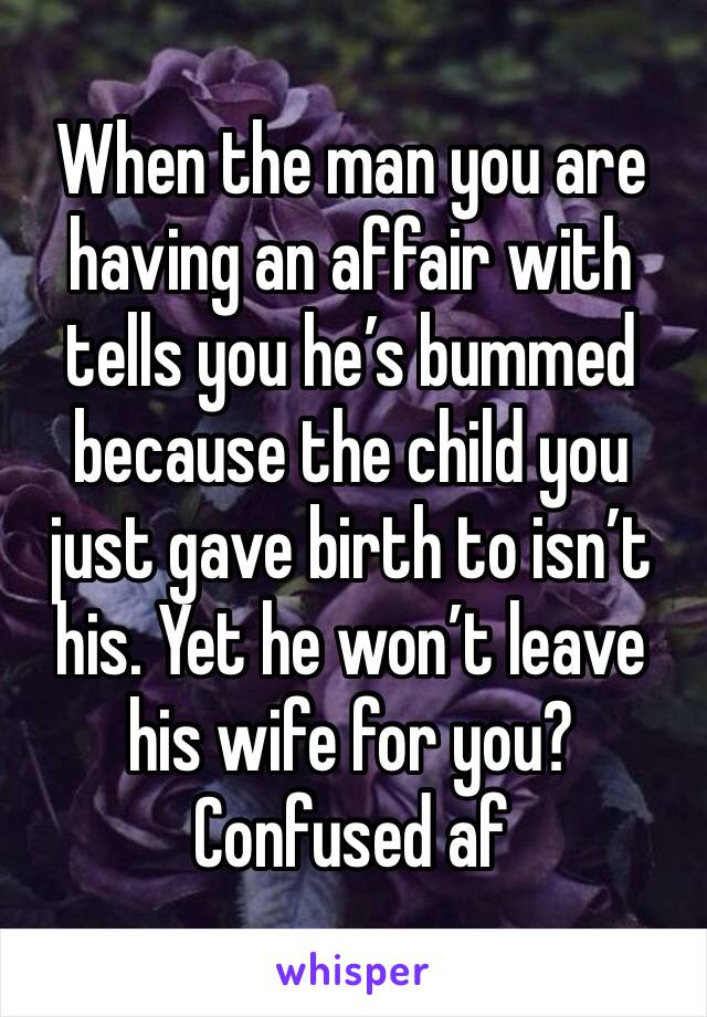 When the man you are having an affair with tells you he’s bummed because the child you just gave birth to isn’t his. Yet he won’t leave his wife for you? Confused af