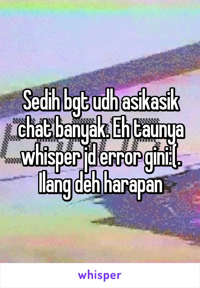 Sedih bgt udh asikasik chat banyak. Eh taunya whisper jd error gini:(. Ilang deh harapan