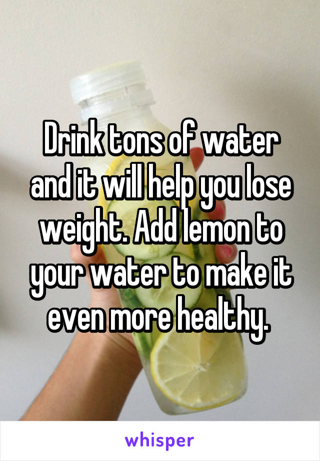 Drink tons of water and it will help you lose weight. Add lemon to your water to make it even more healthy. 