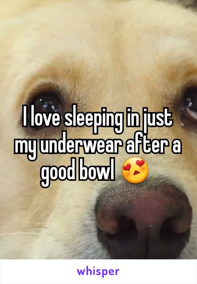 I love sleeping in just my underwear after a good bowl 😍 