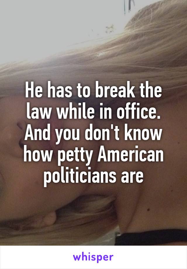 He has to break the law while in office. And you don't know how petty American politicians are