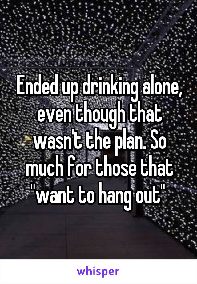 Ended up drinking alone, even though that wasn't the plan. So much for those that "want to hang out" 