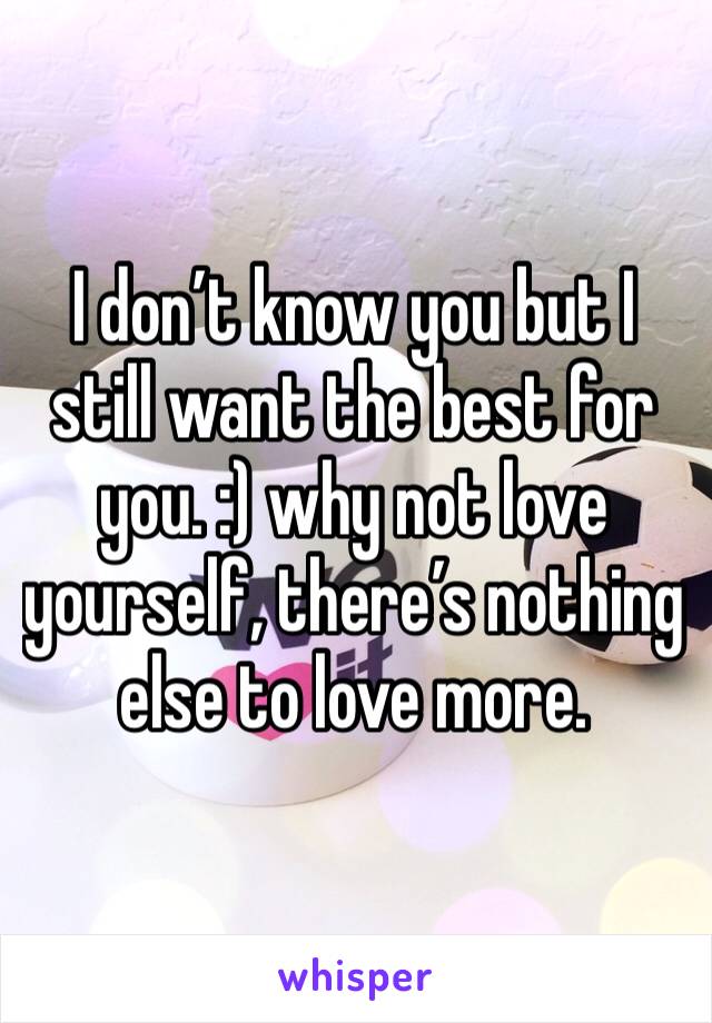 I don’t know you but I still want the best for you. :) why not love yourself, there’s nothing else to love more.