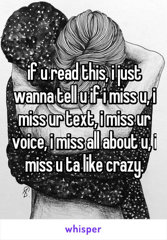 if u read this, i just wanna tell u if i miss u, i miss ur text, i miss ur voice, i miss all about u, i miss u ta like crazy.