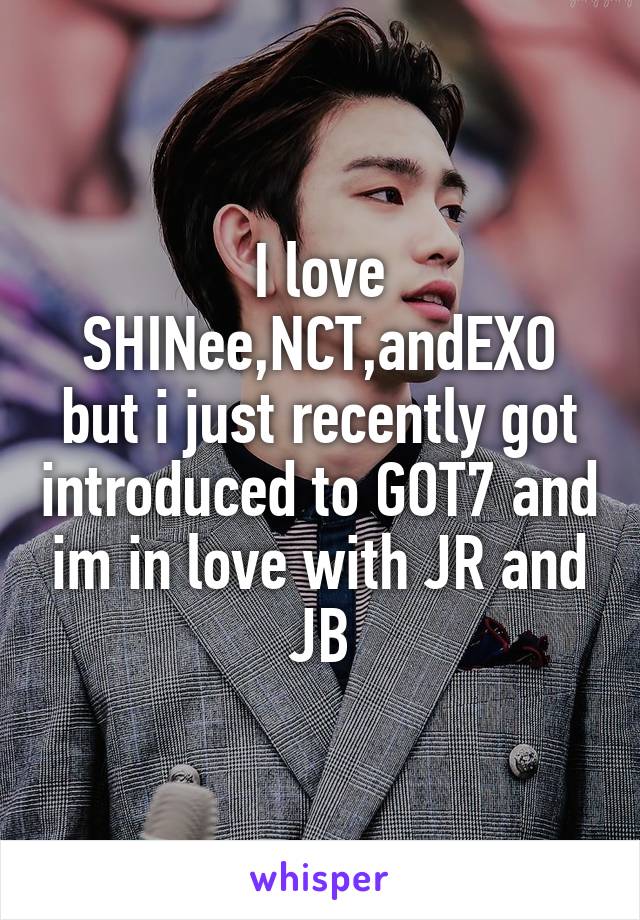 I love SHINee,NCT,andEXO but i just recently got introduced to GOT7 and im in love with JR and JB