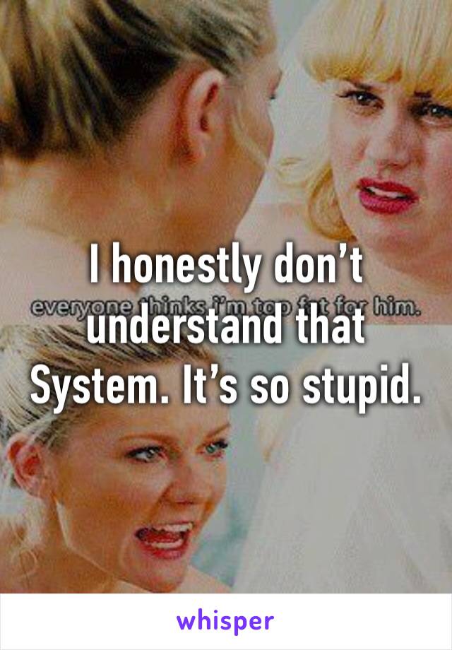 I honestly don’t understand that System. It’s so stupid. 