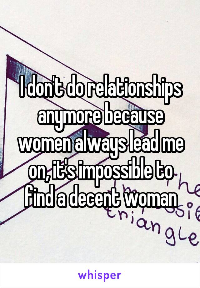 I don't do relationships anymore because women always lead me on, it's impossible to find a decent woman