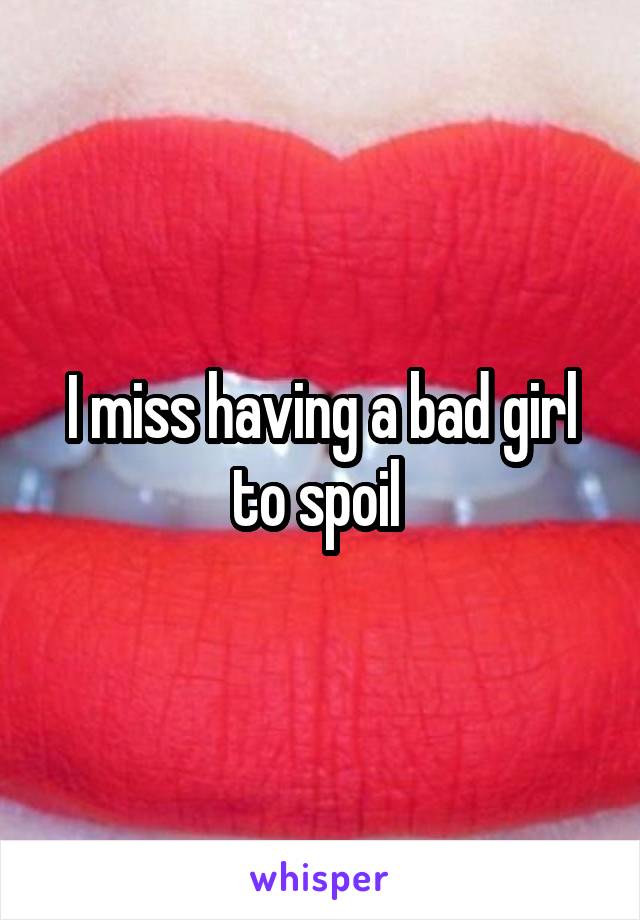 I miss having a bad girl to spoil 