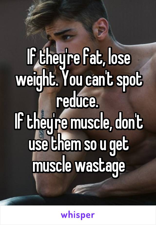 If they're fat, lose weight. You can't spot reduce. 
If they're muscle, don't use them so u get muscle wastage