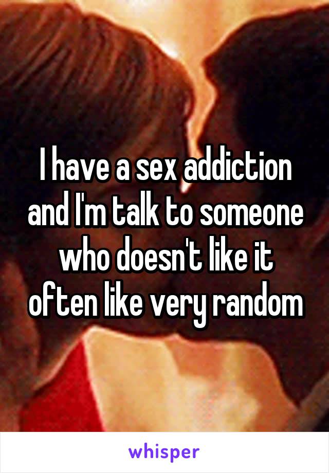 I have a sex addiction and I'm talk to someone who doesn't like it often like very random