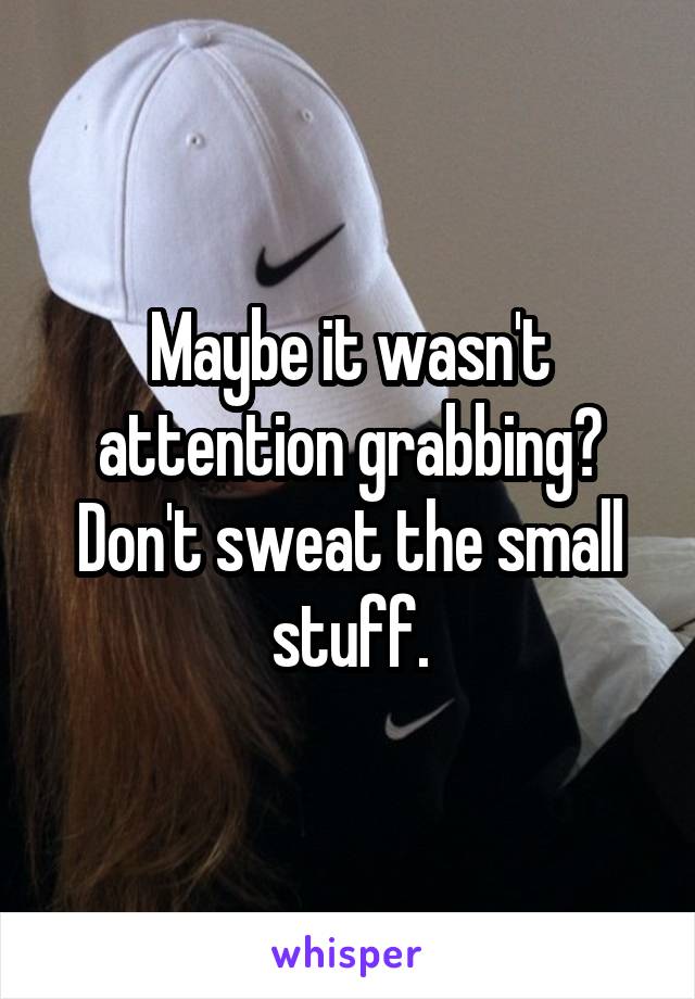 Maybe it wasn't attention grabbing? Don't sweat the small stuff.