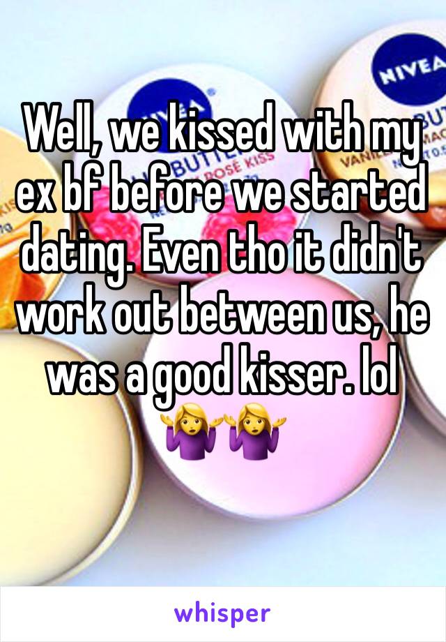 Well, we kissed with my ex bf before we started dating. Even tho it didn't work out between us, he was a good kisser. lol 🤷‍♀️🤷‍♀️