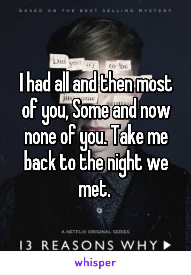 I had all and then most of you, Some and now none of you. Take me back to the night we met. 