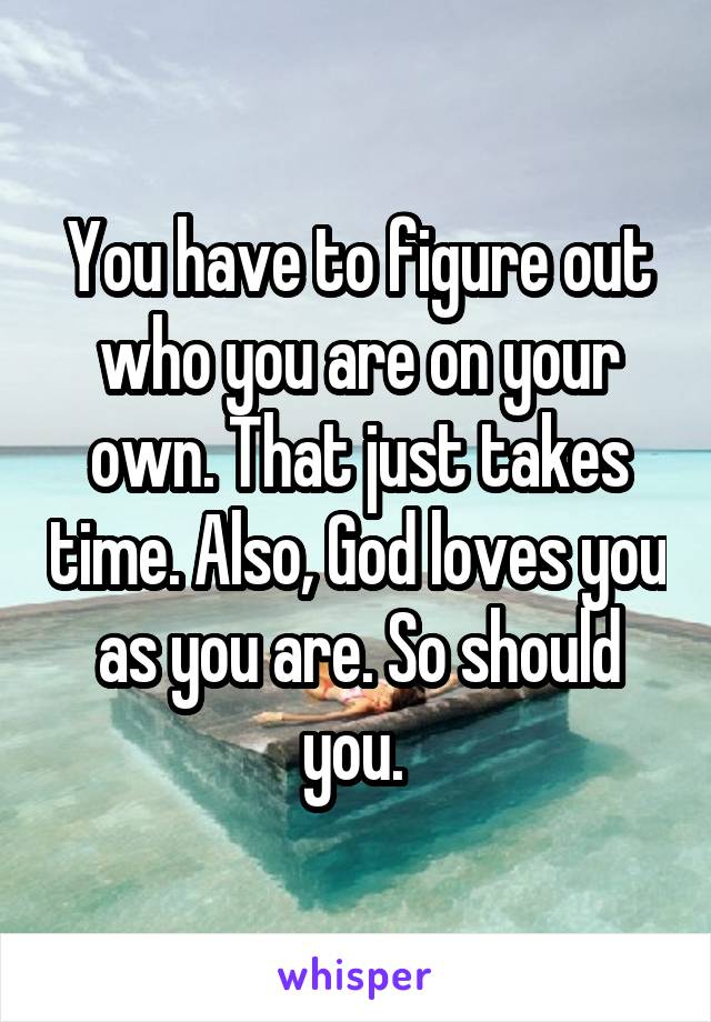 You have to figure out who you are on your own. That just takes time. Also, God loves you as you are. So should you. 