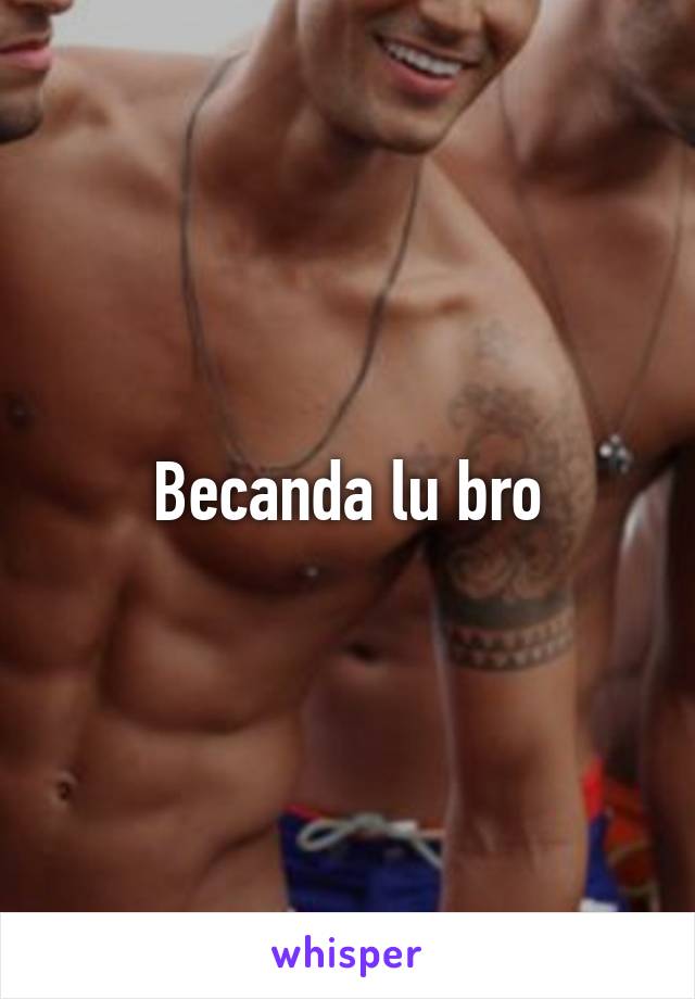 Becanda lu bro